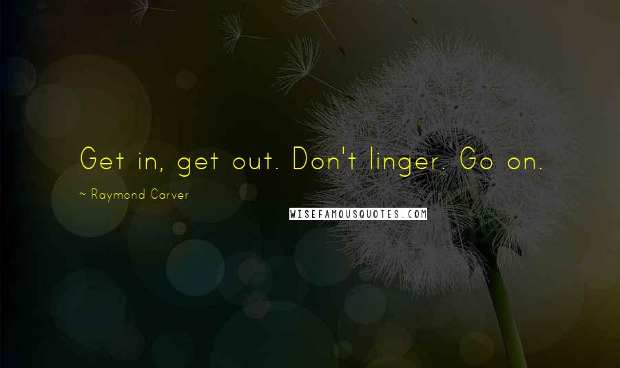 Raymond Carver Quotes: Get in, get out. Don't linger. Go on.