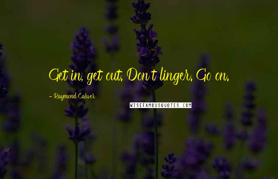 Raymond Carver Quotes: Get in, get out. Don't linger. Go on.