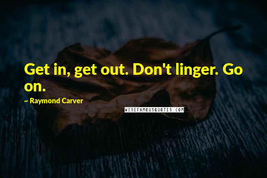 Raymond Carver Quotes: Get in, get out. Don't linger. Go on.