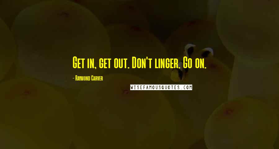 Raymond Carver Quotes: Get in, get out. Don't linger. Go on.