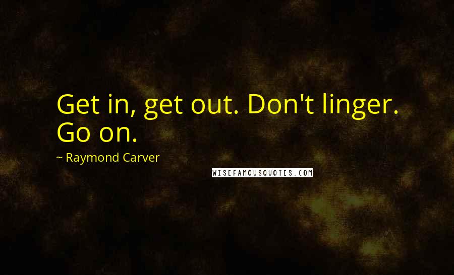 Raymond Carver Quotes: Get in, get out. Don't linger. Go on.