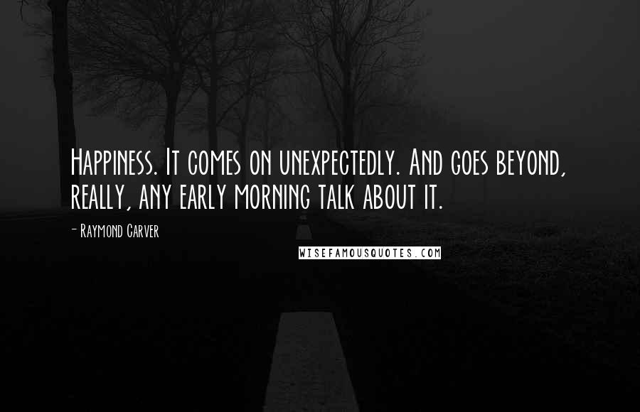 Raymond Carver Quotes: Happiness. It comes on unexpectedly. And goes beyond, really, any early morning talk about it.