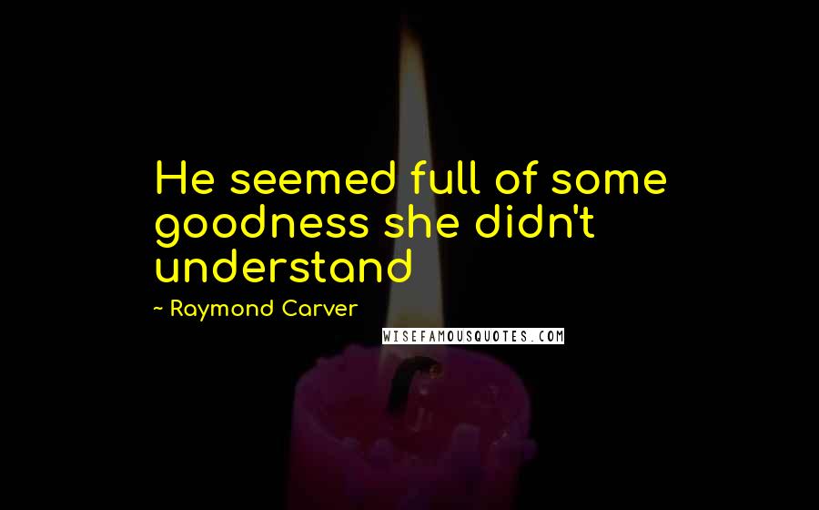 Raymond Carver Quotes: He seemed full of some goodness she didn't understand