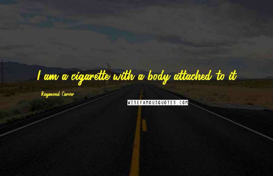 Raymond Carver Quotes: I am a cigarette with a body attached to it