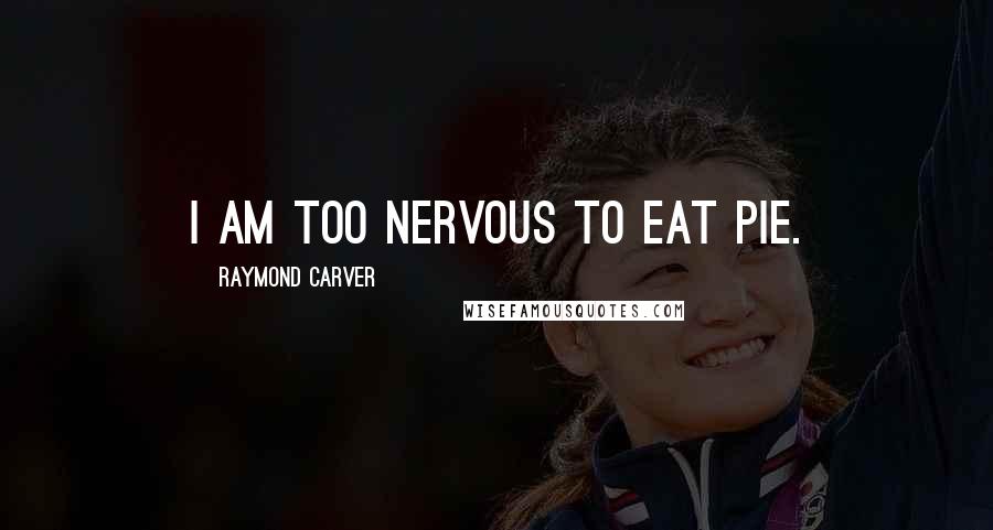 Raymond Carver Quotes: I am too nervous to eat pie.