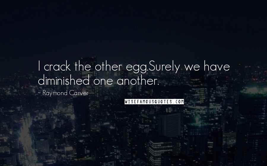 Raymond Carver Quotes: I crack the other egg.Surely we have diminished one another.