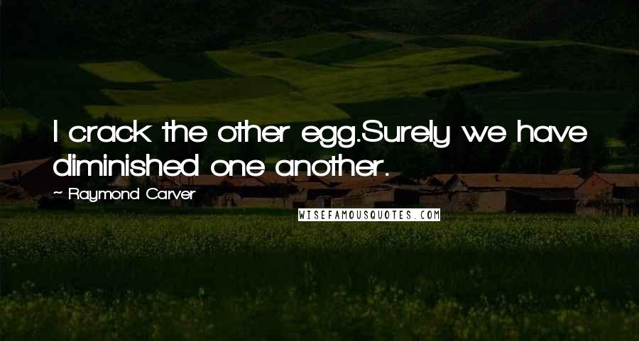 Raymond Carver Quotes: I crack the other egg.Surely we have diminished one another.