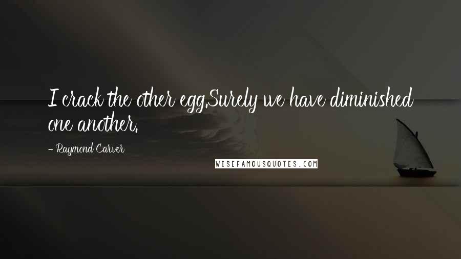 Raymond Carver Quotes: I crack the other egg.Surely we have diminished one another.