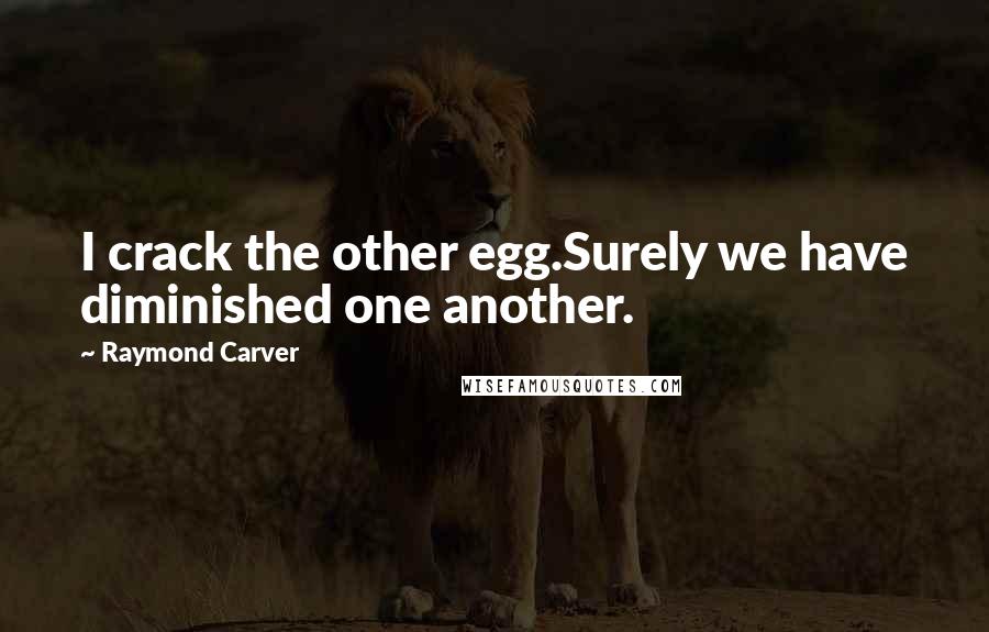 Raymond Carver Quotes: I crack the other egg.Surely we have diminished one another.