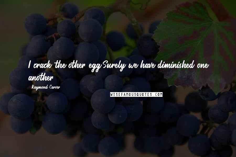Raymond Carver Quotes: I crack the other egg.Surely we have diminished one another.
