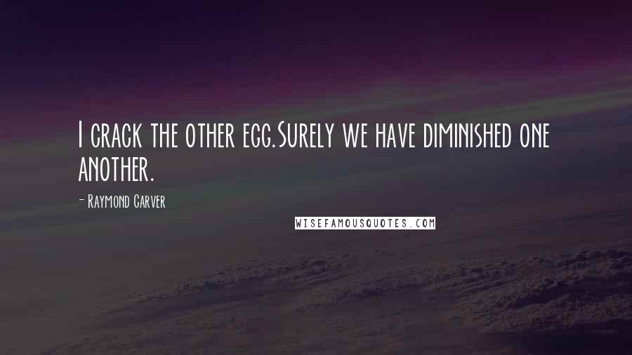 Raymond Carver Quotes: I crack the other egg.Surely we have diminished one another.