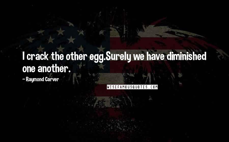 Raymond Carver Quotes: I crack the other egg.Surely we have diminished one another.