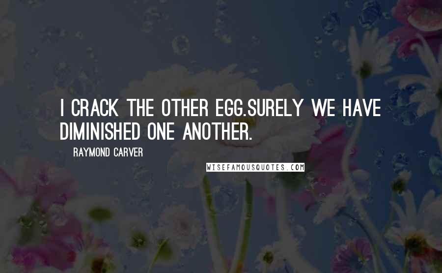 Raymond Carver Quotes: I crack the other egg.Surely we have diminished one another.