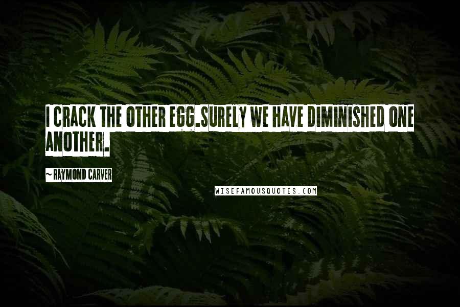 Raymond Carver Quotes: I crack the other egg.Surely we have diminished one another.