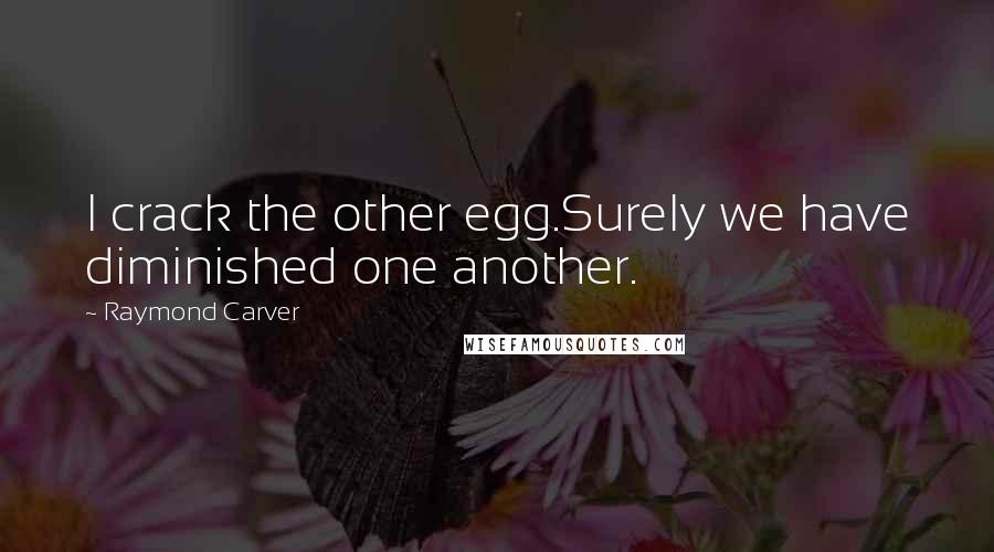 Raymond Carver Quotes: I crack the other egg.Surely we have diminished one another.