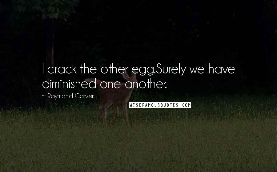 Raymond Carver Quotes: I crack the other egg.Surely we have diminished one another.