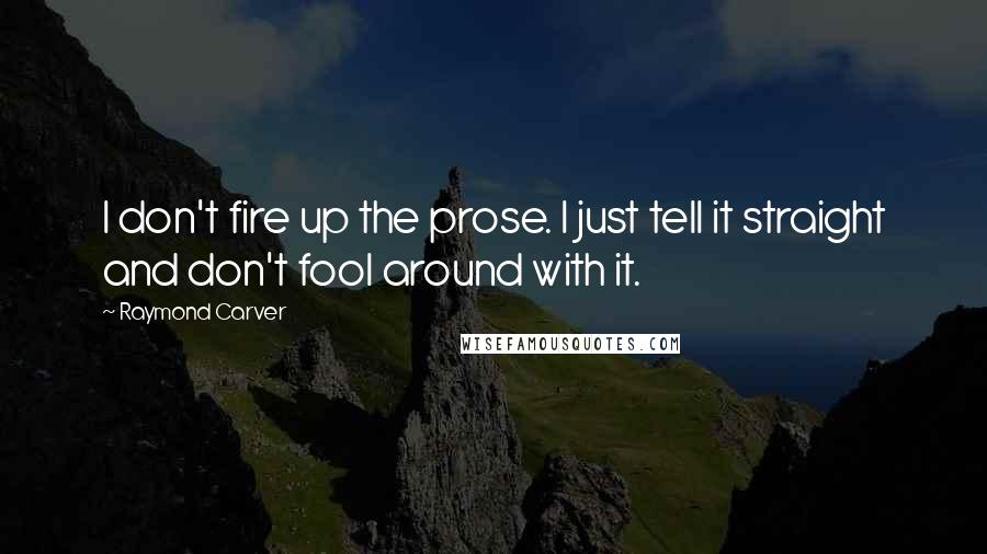 Raymond Carver Quotes: I don't fire up the prose. I just tell it straight and don't fool around with it.