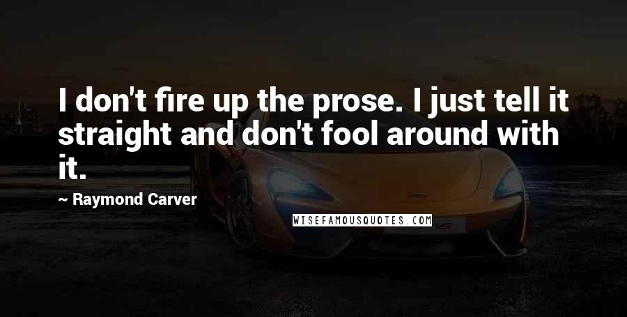 Raymond Carver Quotes: I don't fire up the prose. I just tell it straight and don't fool around with it.