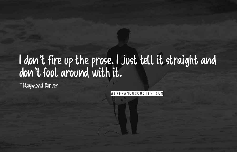 Raymond Carver Quotes: I don't fire up the prose. I just tell it straight and don't fool around with it.