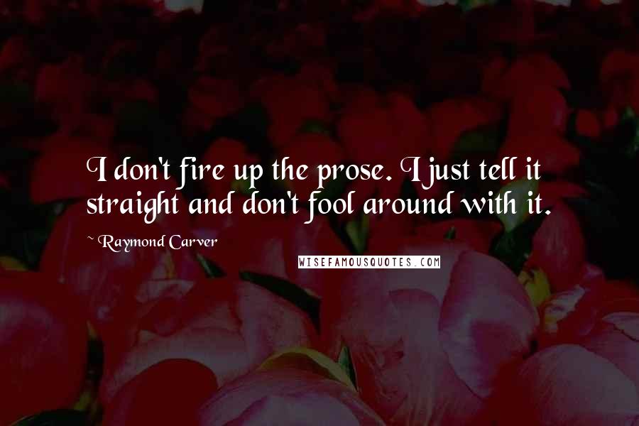 Raymond Carver Quotes: I don't fire up the prose. I just tell it straight and don't fool around with it.