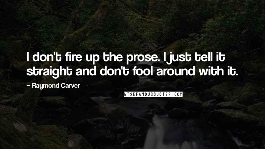 Raymond Carver Quotes: I don't fire up the prose. I just tell it straight and don't fool around with it.