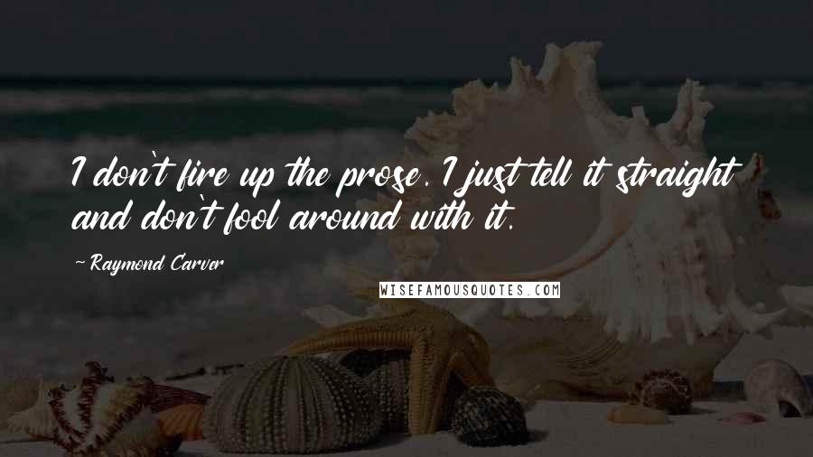 Raymond Carver Quotes: I don't fire up the prose. I just tell it straight and don't fool around with it.