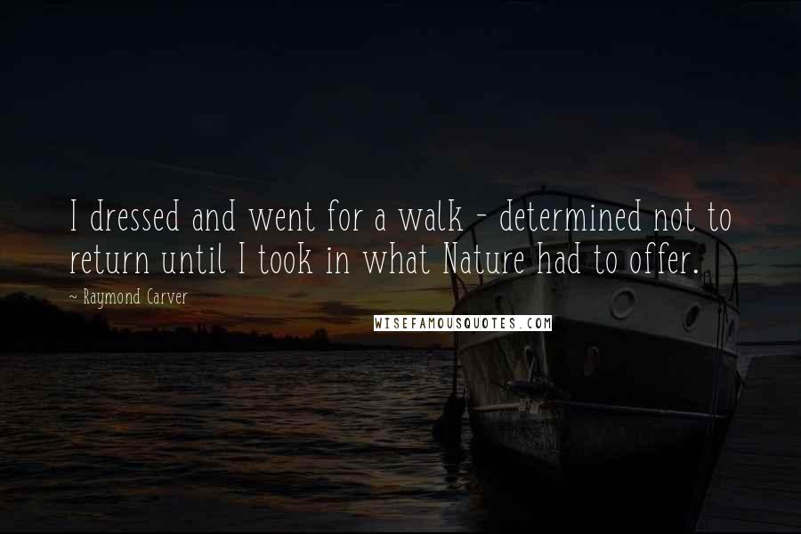 Raymond Carver Quotes: I dressed and went for a walk - determined not to return until I took in what Nature had to offer.
