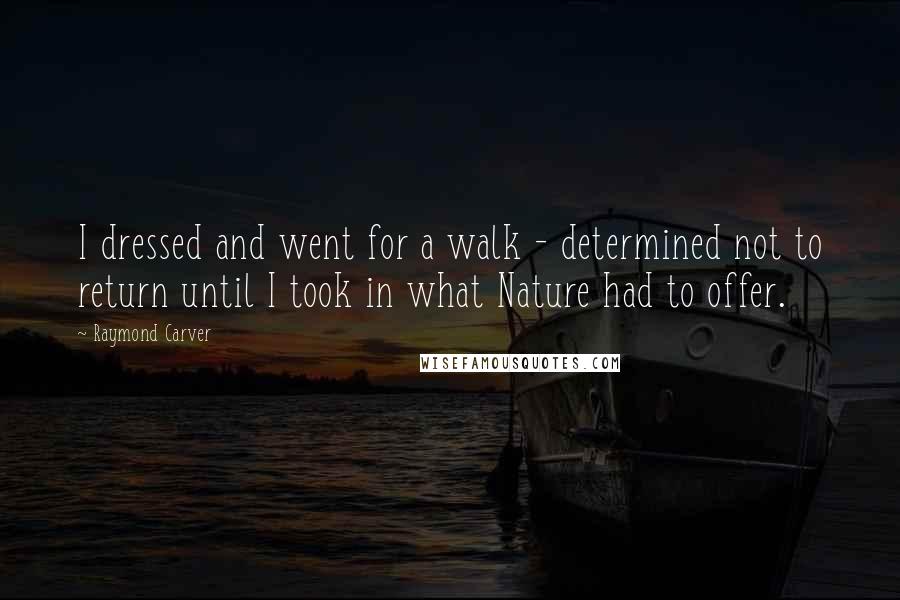 Raymond Carver Quotes: I dressed and went for a walk - determined not to return until I took in what Nature had to offer.