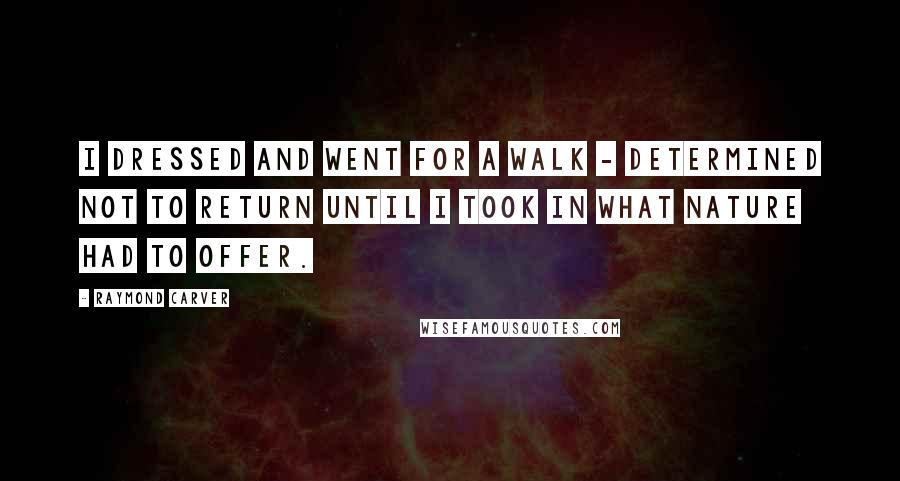 Raymond Carver Quotes: I dressed and went for a walk - determined not to return until I took in what Nature had to offer.