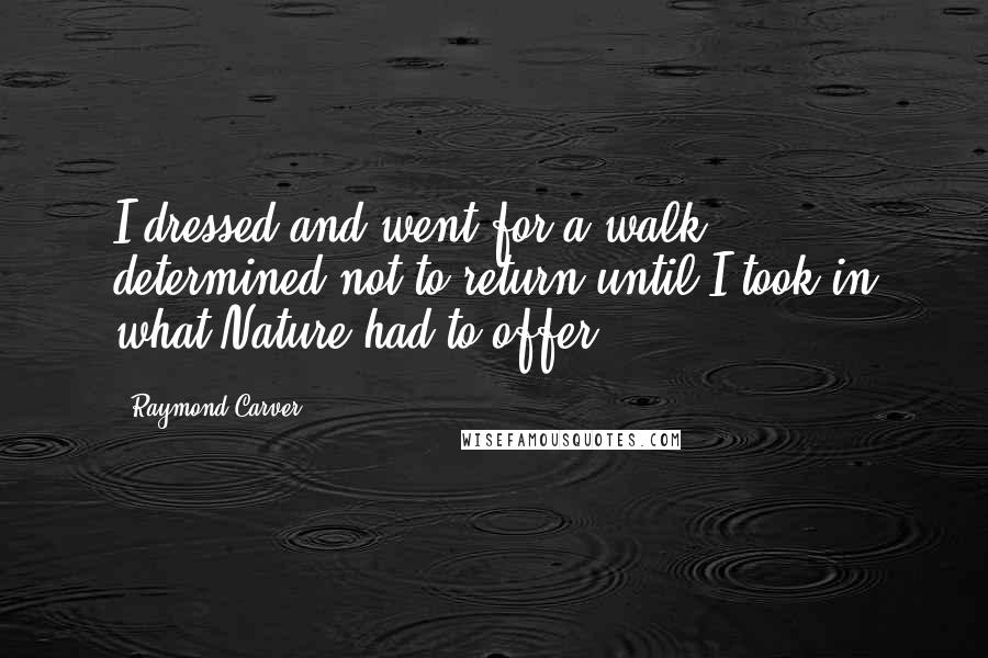 Raymond Carver Quotes: I dressed and went for a walk - determined not to return until I took in what Nature had to offer.