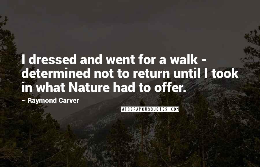 Raymond Carver Quotes: I dressed and went for a walk - determined not to return until I took in what Nature had to offer.