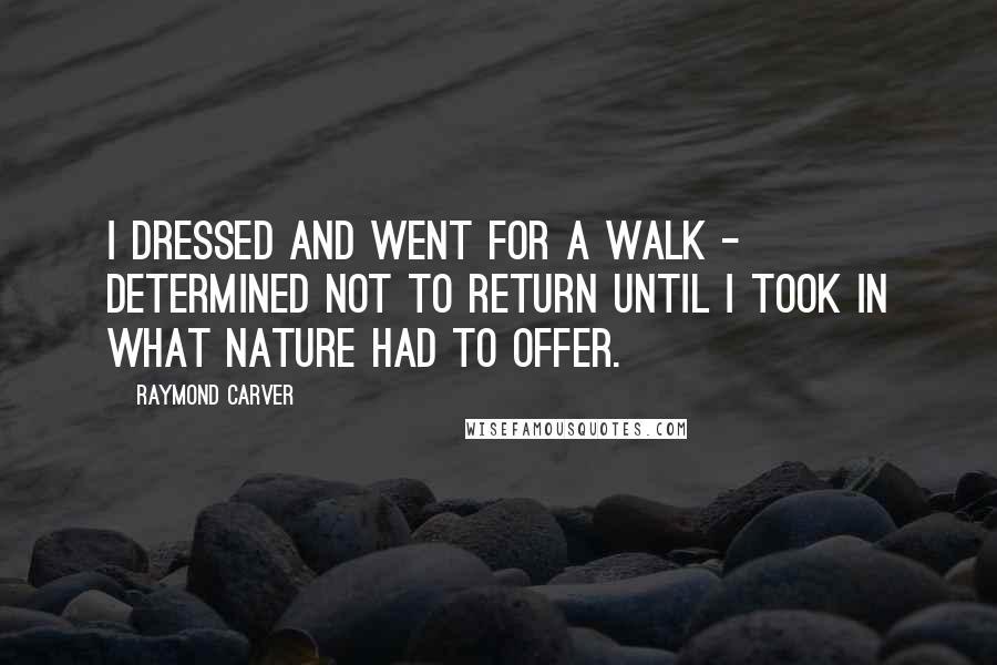 Raymond Carver Quotes: I dressed and went for a walk - determined not to return until I took in what Nature had to offer.