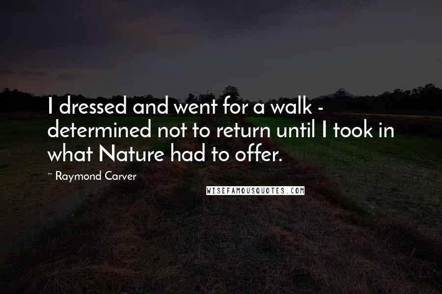 Raymond Carver Quotes: I dressed and went for a walk - determined not to return until I took in what Nature had to offer.