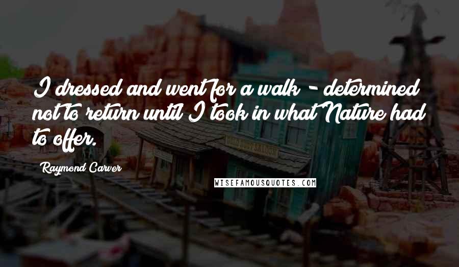 Raymond Carver Quotes: I dressed and went for a walk - determined not to return until I took in what Nature had to offer.