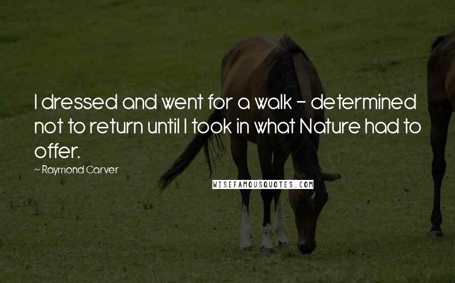 Raymond Carver Quotes: I dressed and went for a walk - determined not to return until I took in what Nature had to offer.