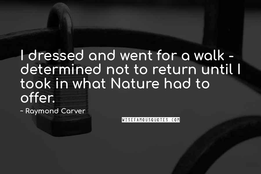 Raymond Carver Quotes: I dressed and went for a walk - determined not to return until I took in what Nature had to offer.