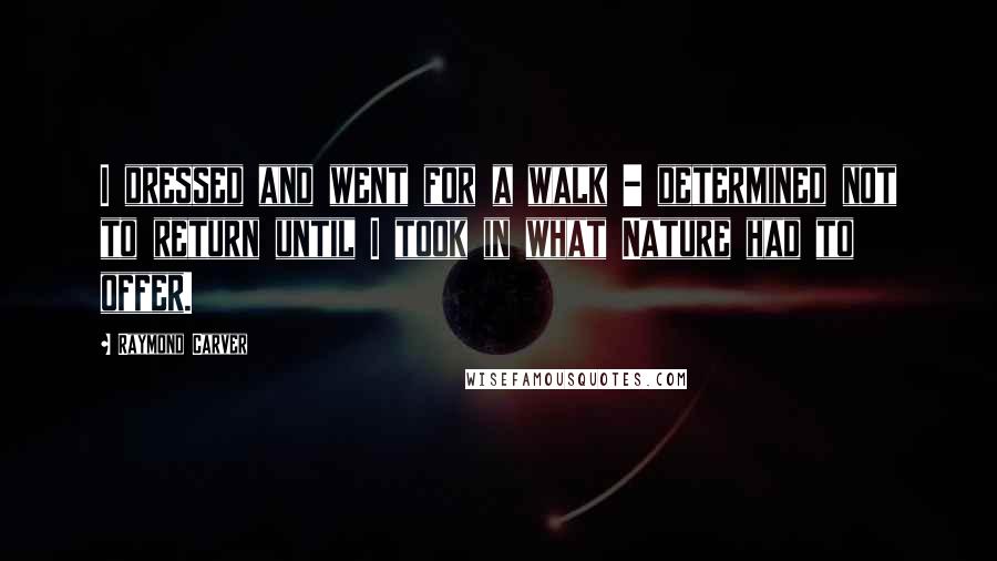 Raymond Carver Quotes: I dressed and went for a walk - determined not to return until I took in what Nature had to offer.