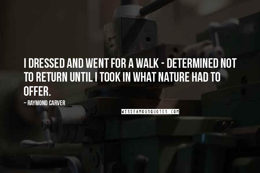 Raymond Carver Quotes: I dressed and went for a walk - determined not to return until I took in what Nature had to offer.