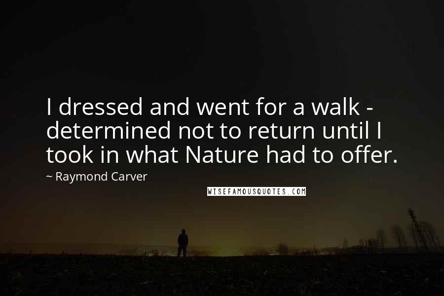 Raymond Carver Quotes: I dressed and went for a walk - determined not to return until I took in what Nature had to offer.