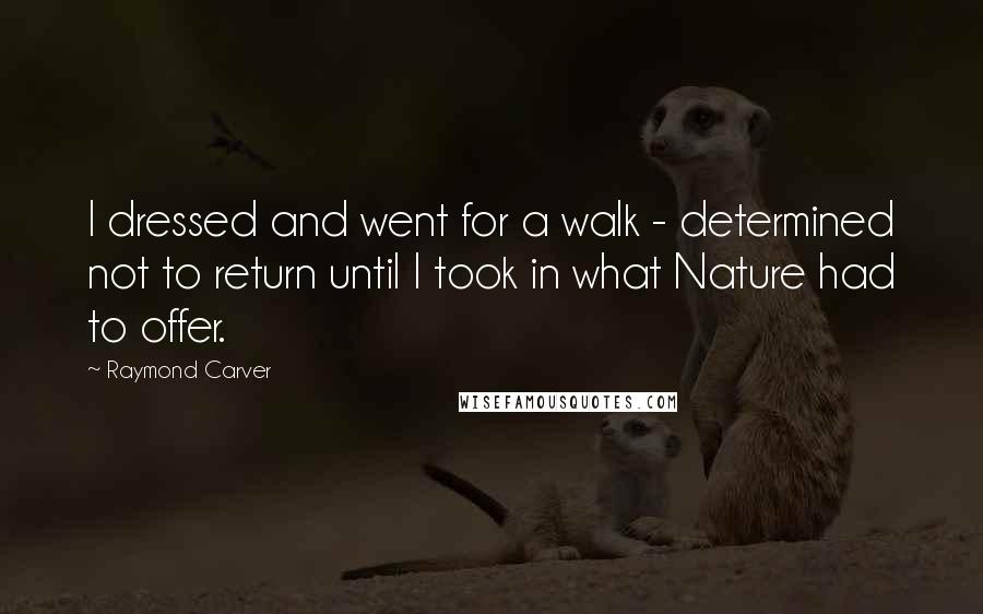 Raymond Carver Quotes: I dressed and went for a walk - determined not to return until I took in what Nature had to offer.