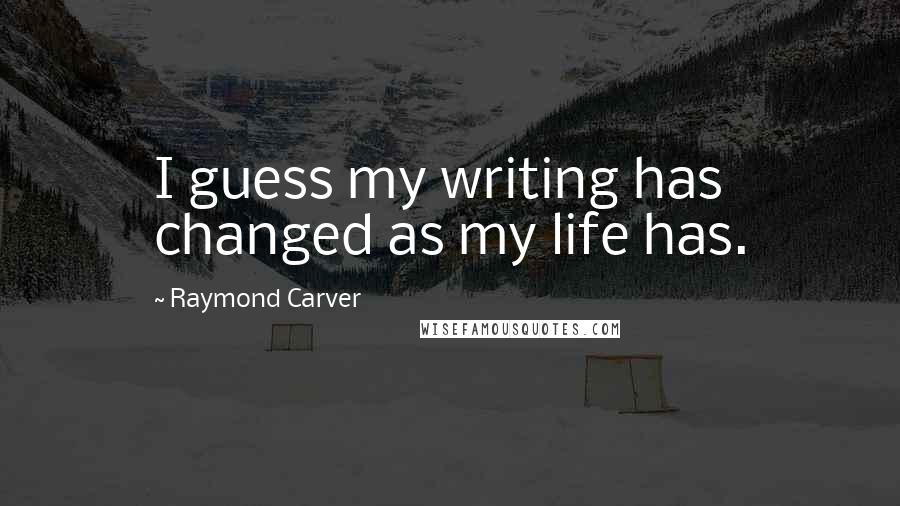 Raymond Carver Quotes: I guess my writing has changed as my life has.