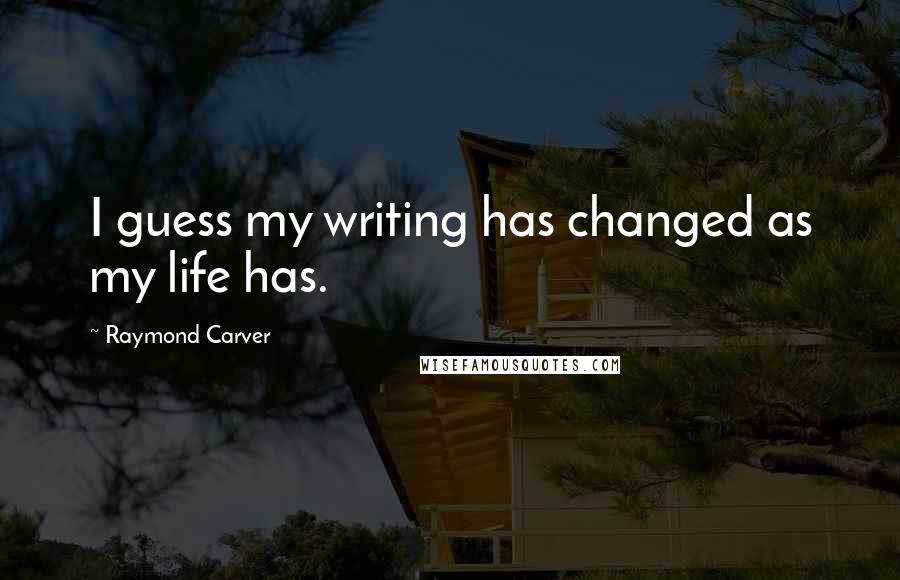Raymond Carver Quotes: I guess my writing has changed as my life has.
