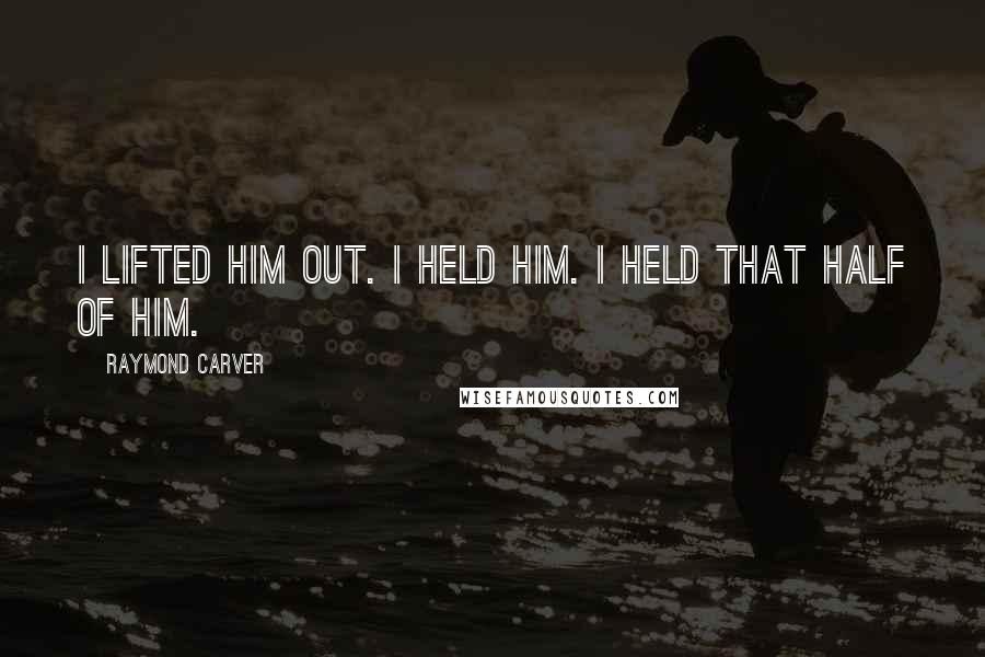 Raymond Carver Quotes: I lifted him out. I held him. I held that half of him.