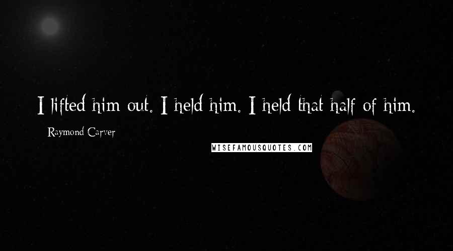 Raymond Carver Quotes: I lifted him out. I held him. I held that half of him.