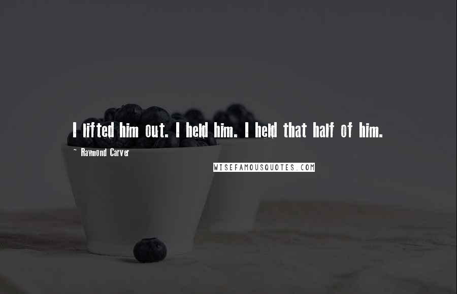 Raymond Carver Quotes: I lifted him out. I held him. I held that half of him.