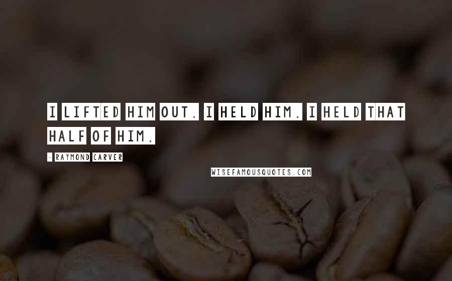 Raymond Carver Quotes: I lifted him out. I held him. I held that half of him.