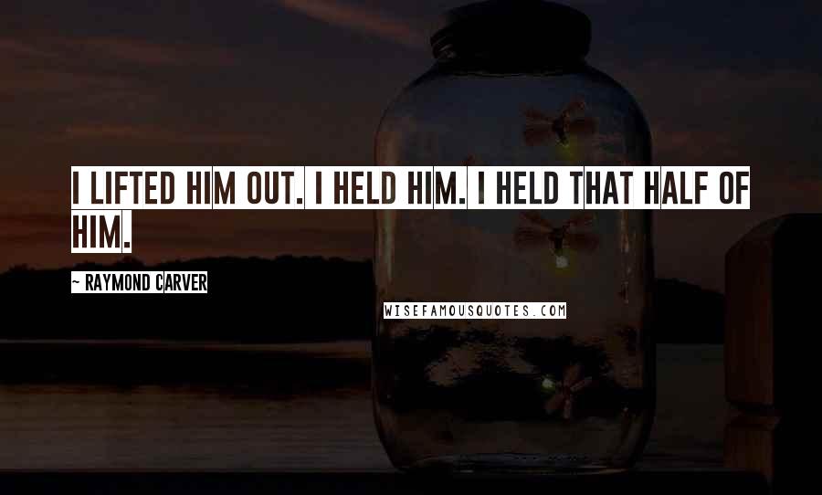 Raymond Carver Quotes: I lifted him out. I held him. I held that half of him.