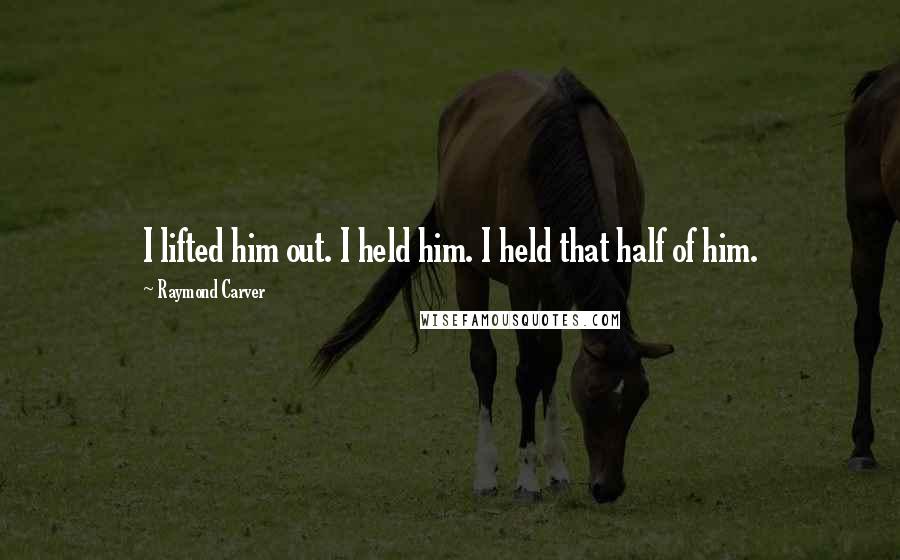 Raymond Carver Quotes: I lifted him out. I held him. I held that half of him.