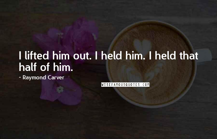 Raymond Carver Quotes: I lifted him out. I held him. I held that half of him.