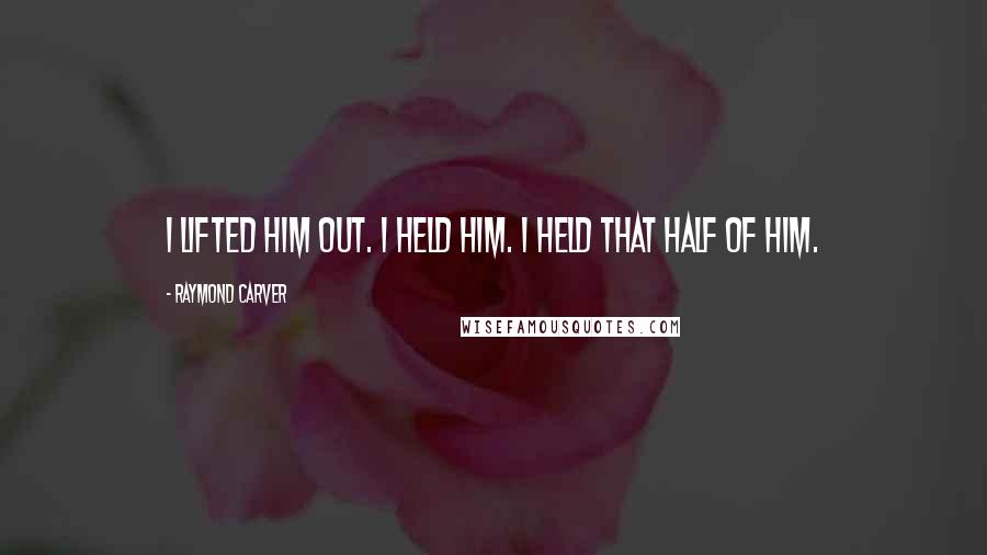 Raymond Carver Quotes: I lifted him out. I held him. I held that half of him.